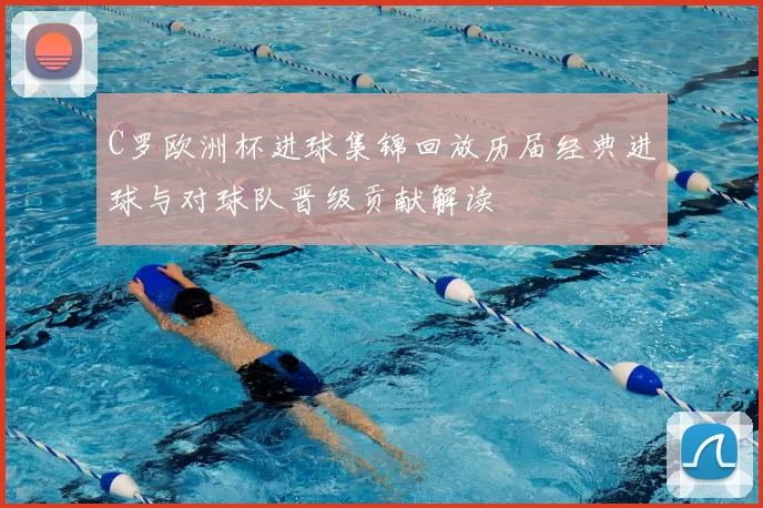 C罗欧洲杯进球集锦回放历届经典进球与对球队晋级贡献解读