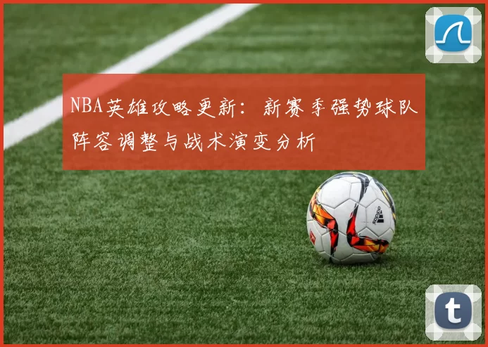 NBA英雄攻略更新：新赛季强势球队阵容调整与战术演变分析