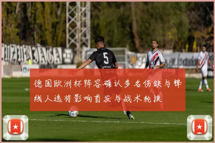 德国欧洲杯阵容确认多名伤缺与锋线人选将影响首发与战术轮换