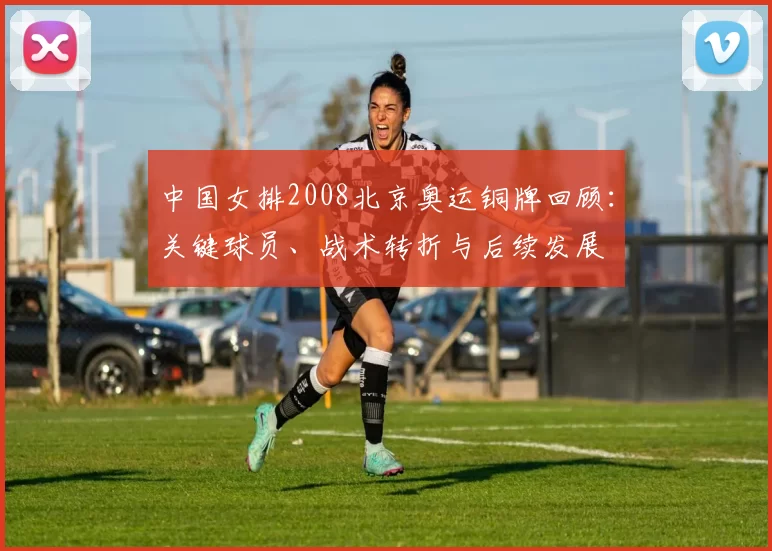 中国女排2008北京奥运铜牌回顾：关键球员、战术转折与后续发展