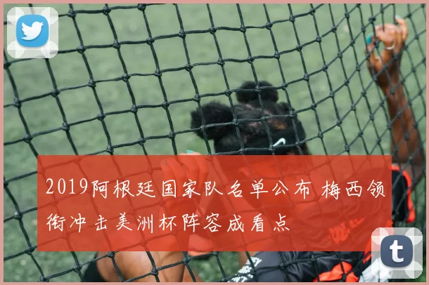 2019阿根廷国家队名单公布 梅西领衔冲击美洲杯阵容成看点