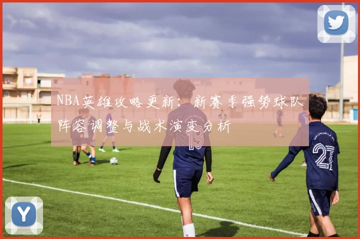 NBA英雄攻略更新:新赛季强势球队阵容调整与战术演变分析