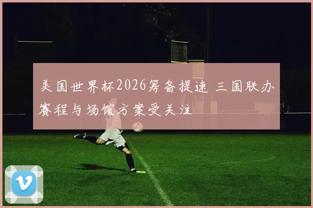 美国世界杯2026筹备提速 三国联办赛程与场馆方案受关注
