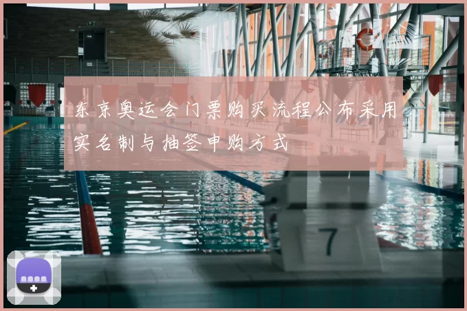 东京奥运会门票购买流程公布采用实名制与抽签申购方式