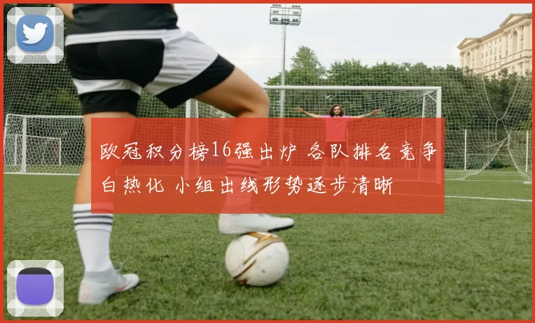 欧冠积分榜16强出炉 各队排名竞争白热化 小组出线形势逐步清晰