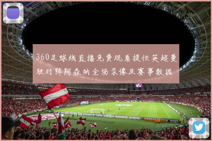 360足球线直播免费观看提供英超曼联对阵阿森纳全场录像及赛事数据分析