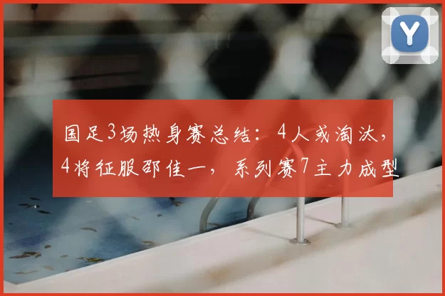 国足3场热身赛总结：4人或淘汰，4将征服邵佳一，系列赛7主力成型