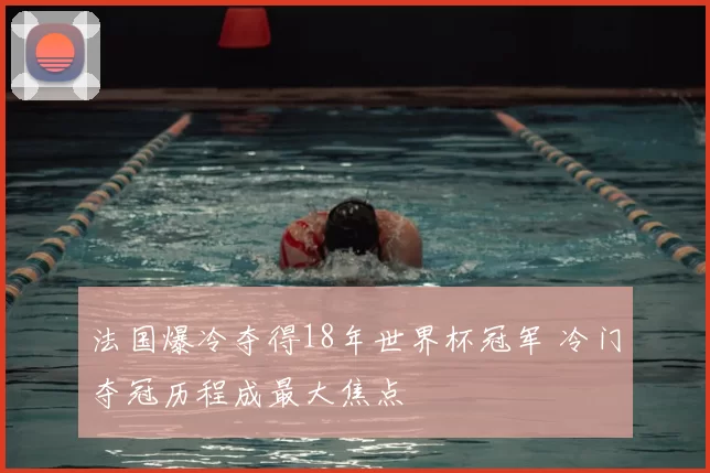 法国爆冷夺得18年世界杯冠军 冷门夺冠历程成最大焦点