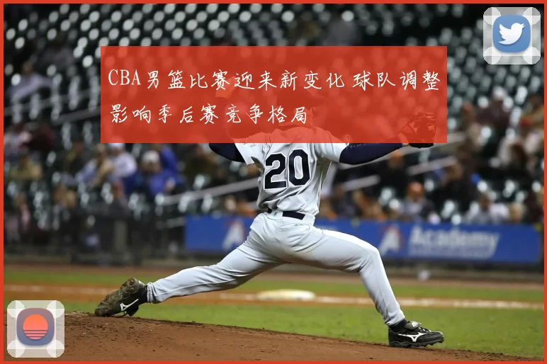 CBA男篮比赛迎来新变化 球队调整影响季后赛竞争格局