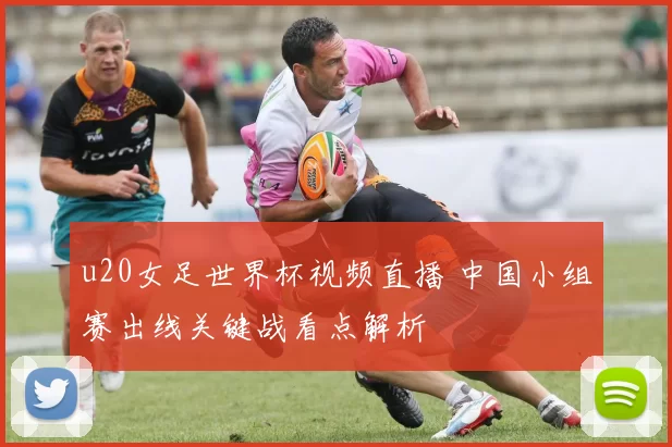 u20女足世界杯视频直播 中国小组赛出线关键战看点解析