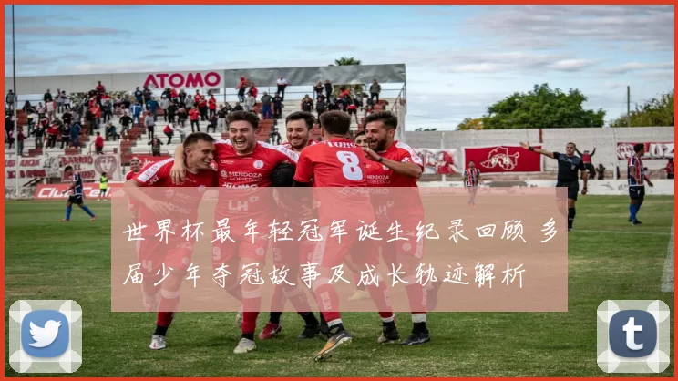 世界杯最年轻冠军诞生纪录回顾 多届少年夺冠故事及成长轨迹解析