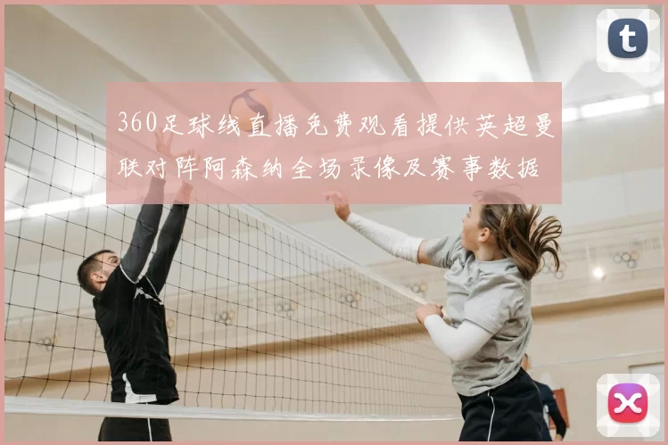 360足球线直播免费观看提供英超曼联对阵阿森纳全场录像及赛事数据分析