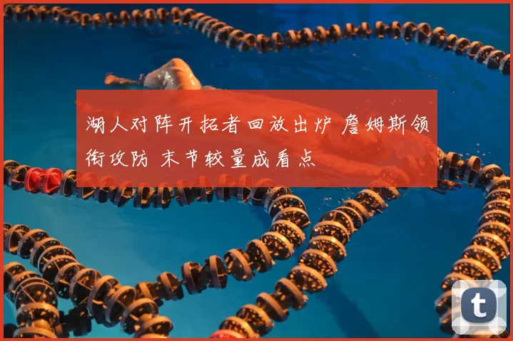 湖人对阵开拓者回放出炉 詹姆斯领衔攻防 末节较量成看点