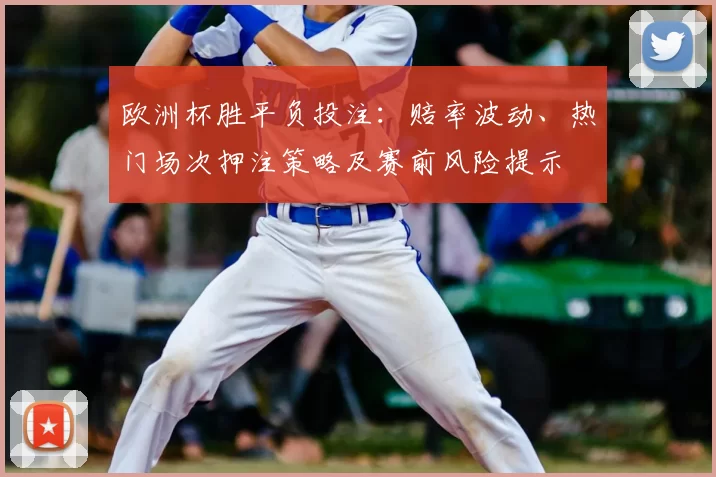欧洲杯胜平负投注：赔率波动、热门场次押注策略及赛前风险提示