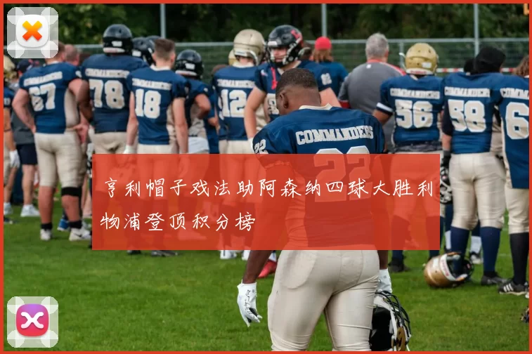 亨利帽子戏法助阿森纳四球大胜利物浦登顶积分榜