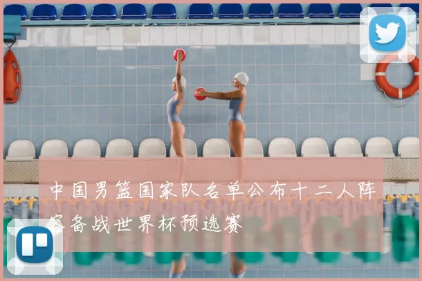 中国男篮国家队名单公布十二人阵容备战世界杯预选赛