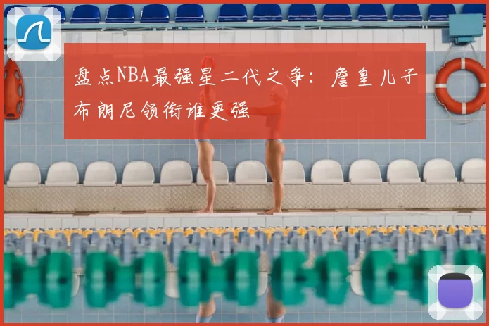 盘点NBA最强星二代之争：詹皇儿子布朗尼领衔谁更强