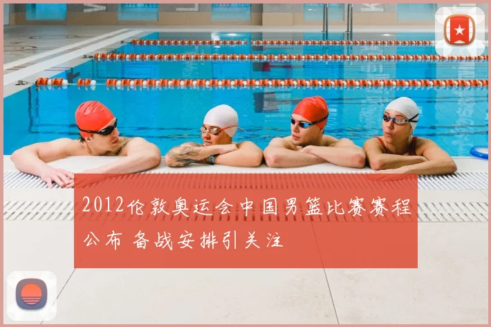 2012伦敦奥运会中国男篮比赛赛程公布 备战安排引关注