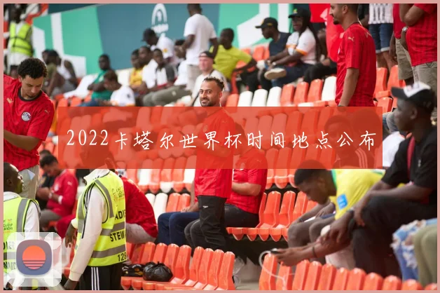 2022卡塔尔世界杯时间地点公布