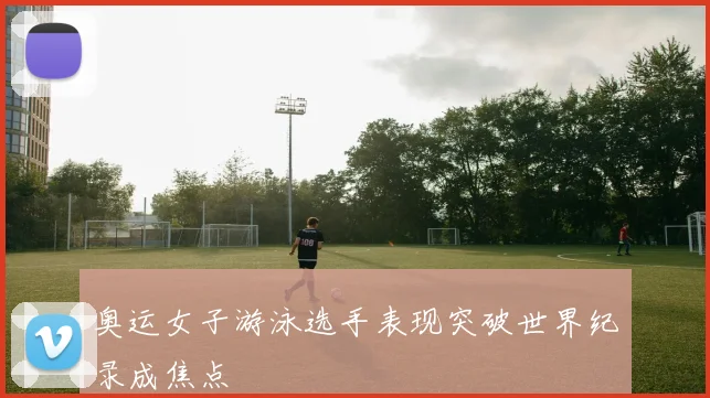 奥运女子游泳选手表现突破世界纪录成焦点