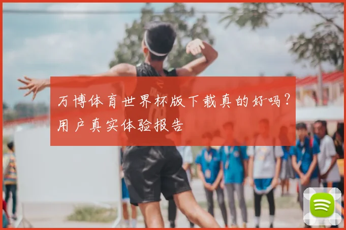 万博体育世界杯版下载真的好吗？用户真实体验报告