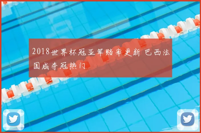 2018世界杯冠亚军赔率更新 巴西法国成夺冠热门