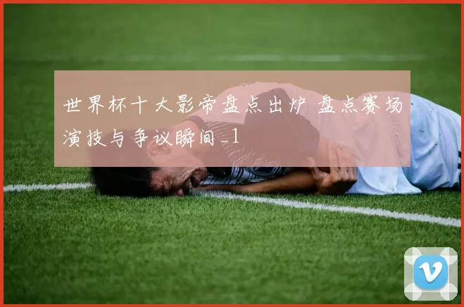 世界杯十大影帝盘点出炉 盘点赛场演技与争议瞬间_1