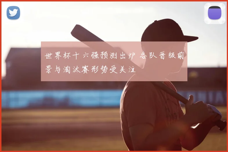 世界杯十六强预测出炉 各队晋级前景与淘汰赛形势受关注
