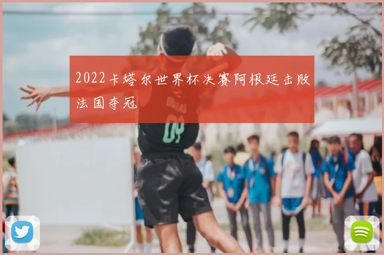 2022卡塔尔世界杯决赛阿根廷击败法国夺冠