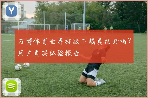 万博体育世界杯版下载真的好吗？用户真实体验报告
