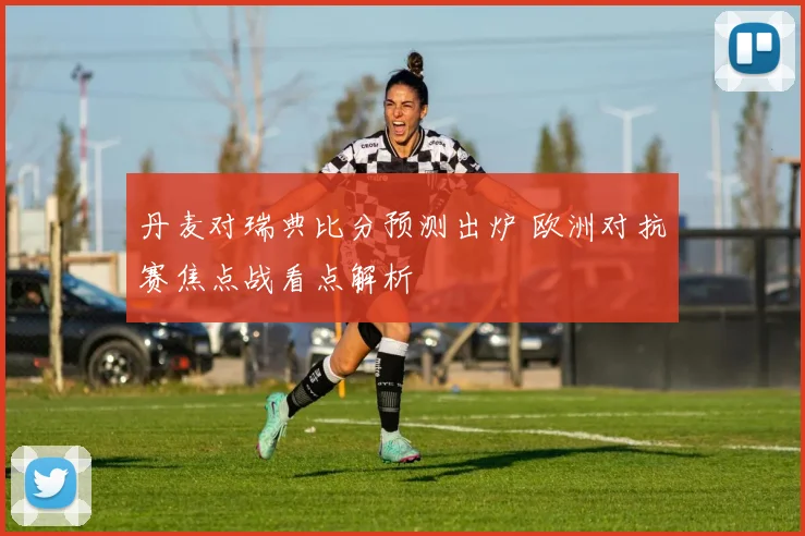 丹麦对瑞典比分预测出炉 欧洲对抗赛焦点战看点解析