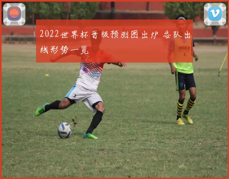 2022世界杯晋级预测图出炉 各队出线形势一览