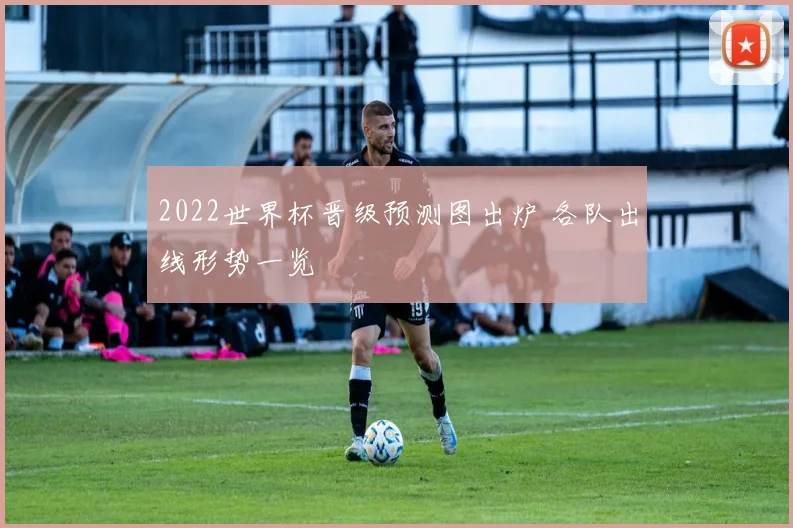 2022世界杯晋级预测图出炉 各队出线形势一览