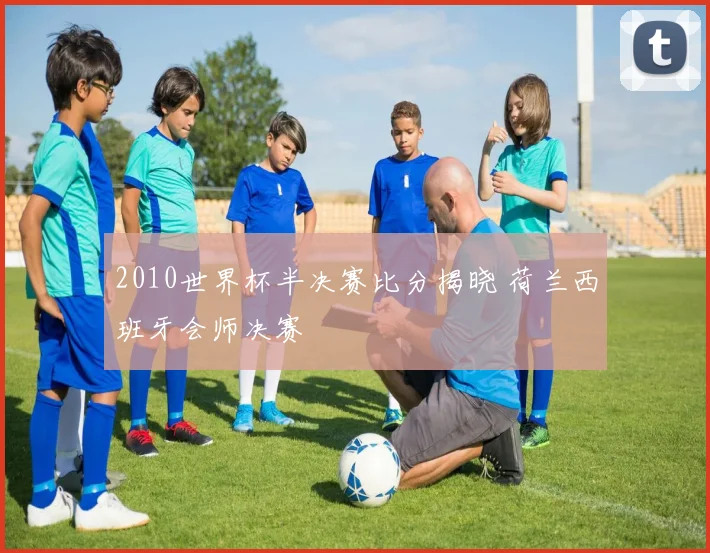 2010世界杯半决赛比分揭晓 荷兰西班牙会师决赛