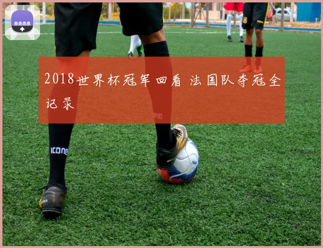 2018世界杯冠军回看 法国队夺冠全记录