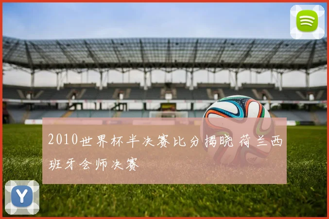 2010世界杯半决赛比分揭晓 荷兰西班牙会师决赛